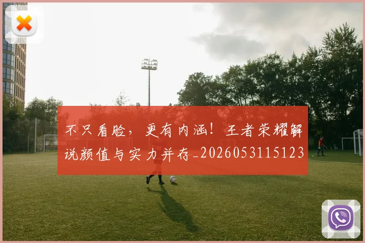 不只看脸，更有内涵！王者荣耀解说颜值与实力并存_20260531151233_20260702174623