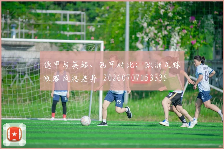 德甲与英超、西甲对比：欧洲足球联赛风格差异_20260707153335