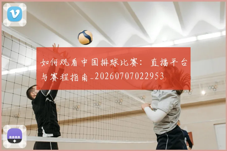 如何观看中国排球比赛：直播平台与赛程指南_20260707022953