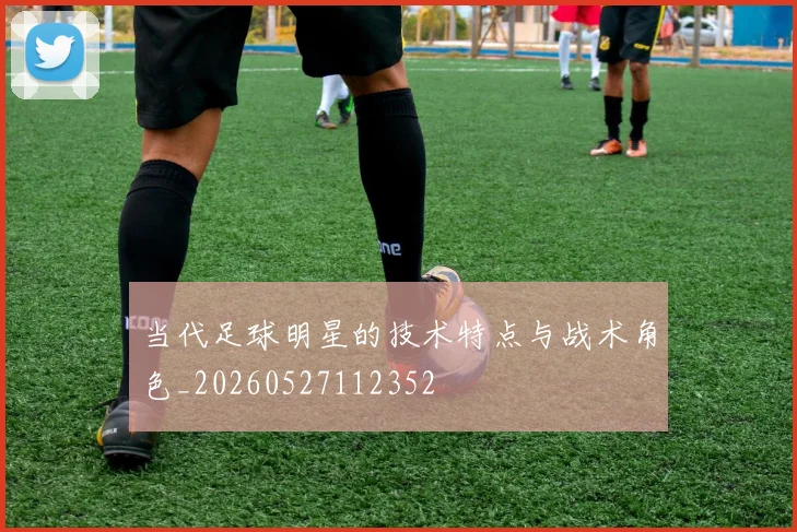 当代足球明星的技术特点与战术角色_20260527112352