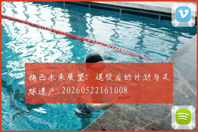 梅西未来展望：退役后的计划与足球遗产_20260522161008