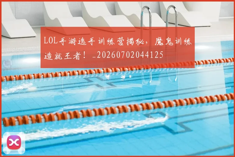 LOL手游选手训练营揭秘，魔鬼训练造就王者！_20260702044125
