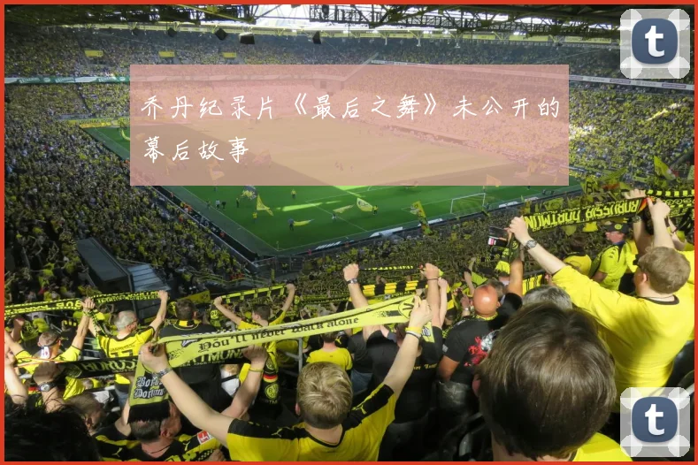 乔丹纪录片《最后之舞》未公开的幕后故事