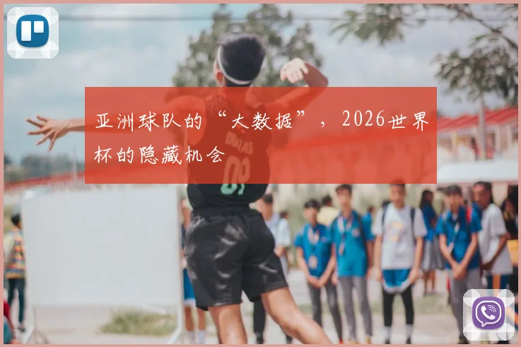 亚洲球队的“大数据”,2026世界杯的隐藏机会