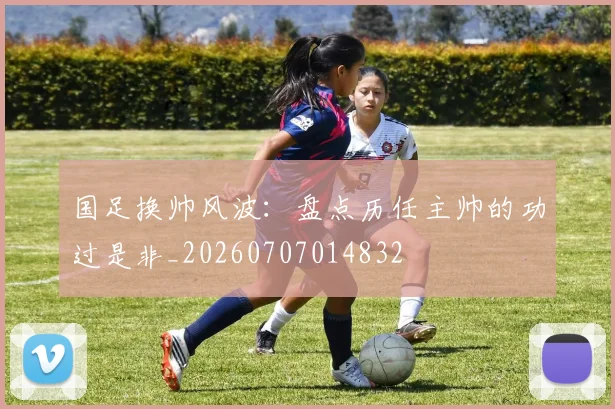 国足换帅风波:盘点历任主帅的功过是非_20260707014832