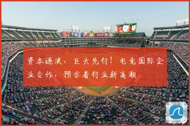 资本逐浪，巨头先行！电竞国际企业合作，预示着行业新高潮