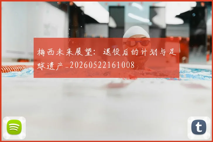 梅西未来展望：退役后的计划与足球遗产_20260522161008