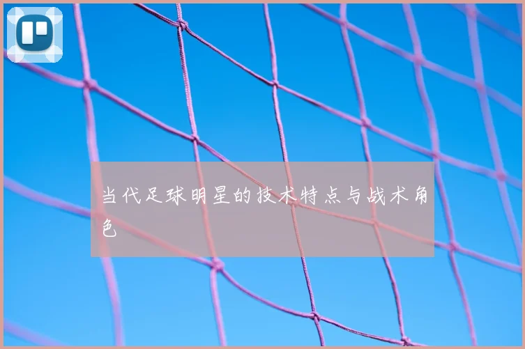 当代足球明星的技术特点与战术角色