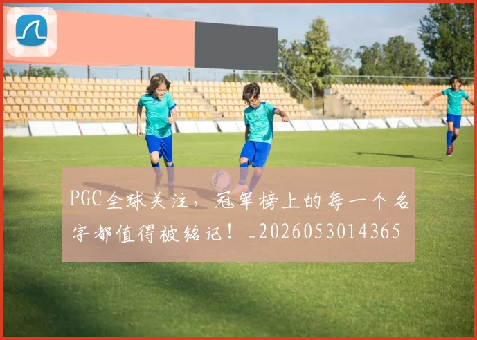 PGC全球关注，冠军榜上的每一个名字都值得被铭记！_20260530143658