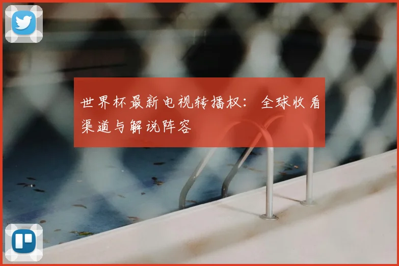 世界杯最新电视转播权：全球收看渠道与解说阵容