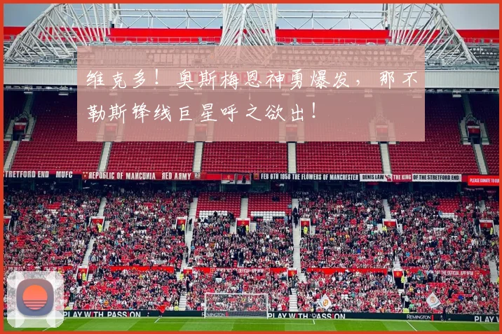 维克多！奥斯梅恩神勇爆发，那不勒斯锋线巨星呼之欲出！