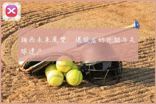 梅西未来展望：退役后的计划与足球遗产