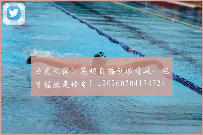 历史之夜!英超直播创造奇迹,这可能就是传奇!_20260704174724