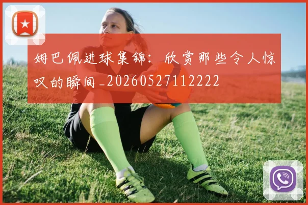 姆巴佩进球集锦:欣赏那些令人惊叹的瞬间_20260527112222