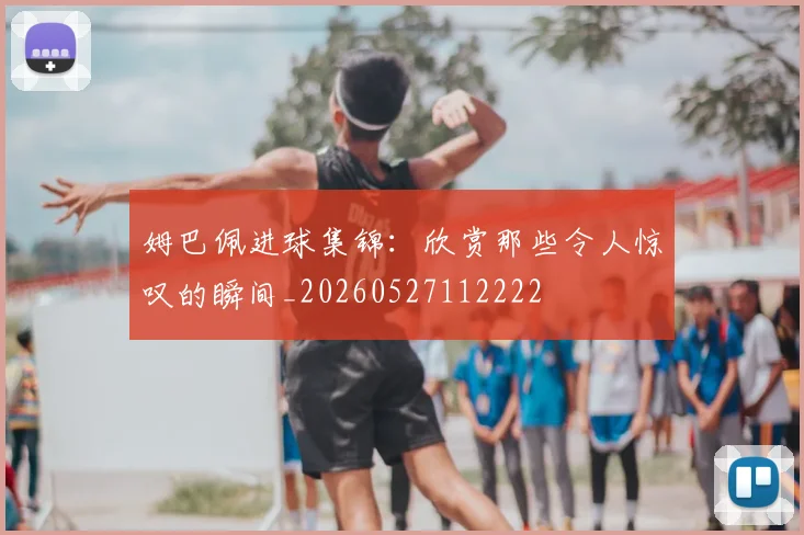 姆巴佩进球集锦：欣赏那些令人惊叹的瞬间_20260527112222