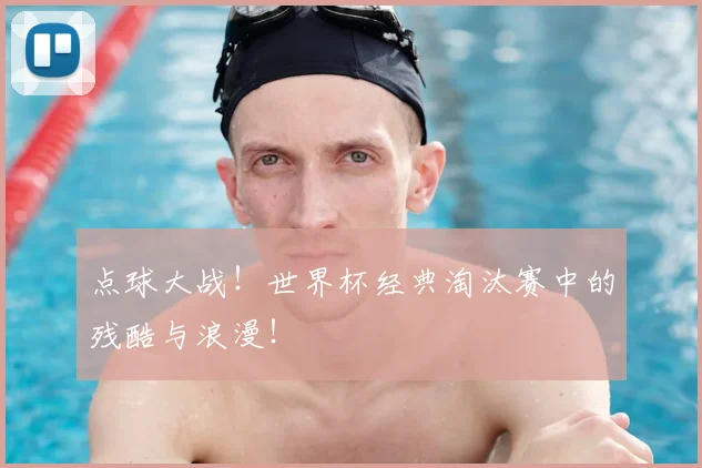 点球大战!世界杯经典淘汰赛中的残酷与浪漫!
