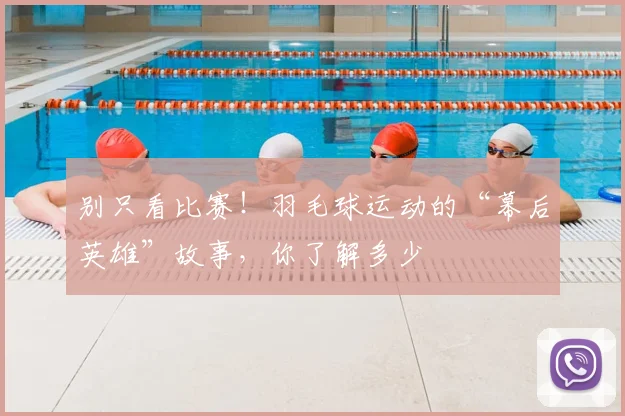 别只看比赛!羽毛球运动的“幕后英雄”故事,你了解多少