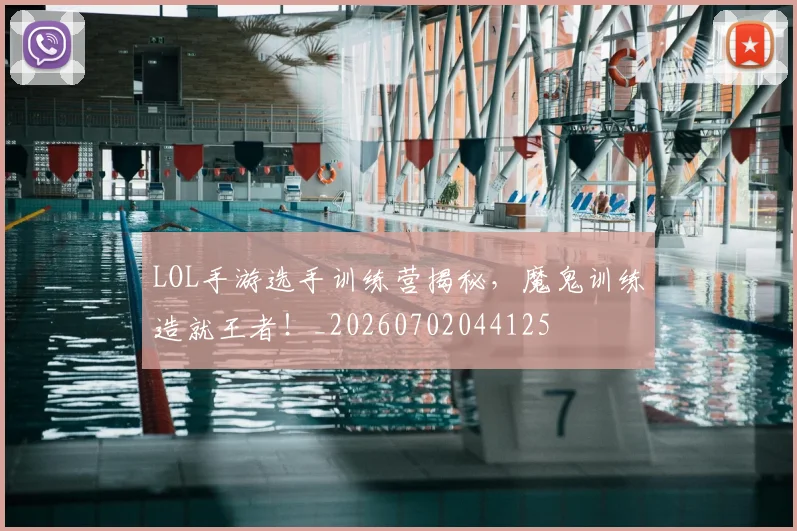 LOL手游选手训练营揭秘，魔鬼训练造就王者！_20260702044125