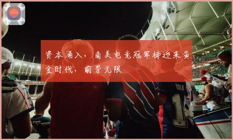 资本涌入，南美电竞冠军榜迎来黄金时代，前景无限