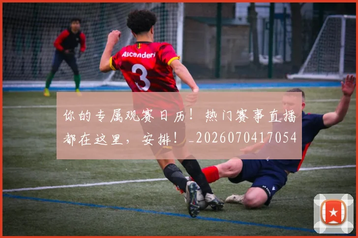 你的专属观赛日历!热门赛事直播都在这里,安排!_20260704170541