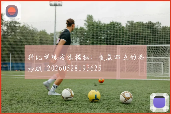 科比训练方法揭秘：凌晨四点的洛杉矶_20260528193625