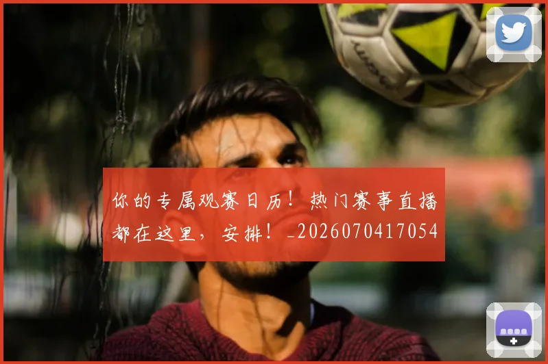你的专属观赛日历!热门赛事直播都在这里,安排!_20260704170541