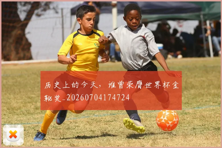 历史上的今天,谁曾荣膺世界杯金靴奖_20260704174724