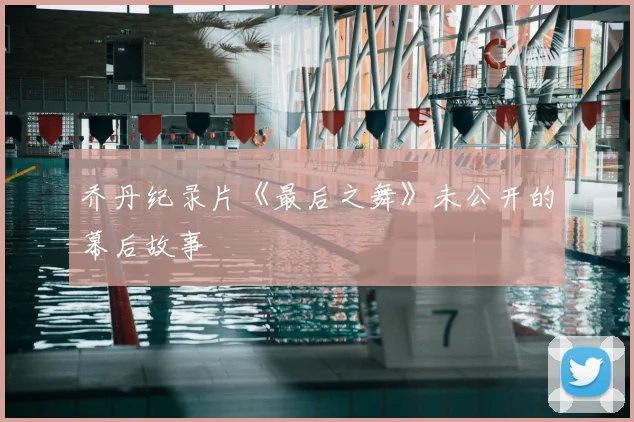 乔丹纪录片《最后之舞》未公开的幕后故事