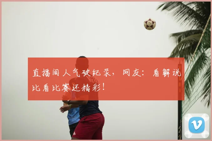 直播间人气破纪录，网友：看解说比看比赛还精彩！