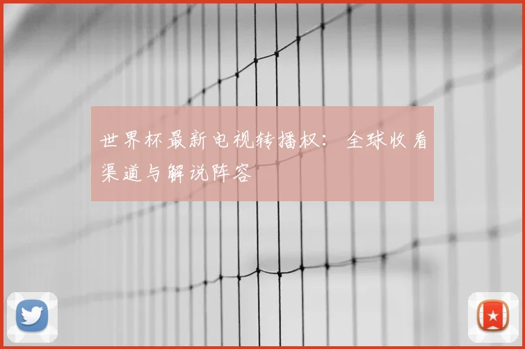 世界杯最新电视转播权：全球收看渠道与解说阵容