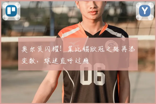 奥尔莫闪耀！莱比锡欧冠之路再添变数，球迷直呼过瘾