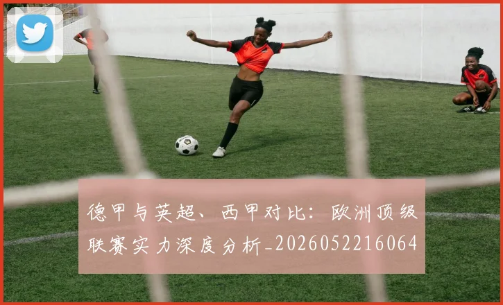 德甲与英超、西甲对比：欧洲顶级联赛实力深度分析_20260522160641