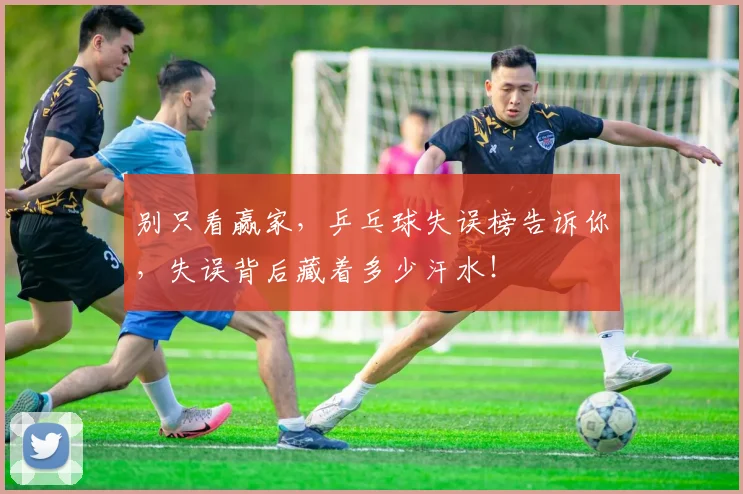 别只看赢家,乒乓球失误榜告诉你,失误背后藏着多少汗水!