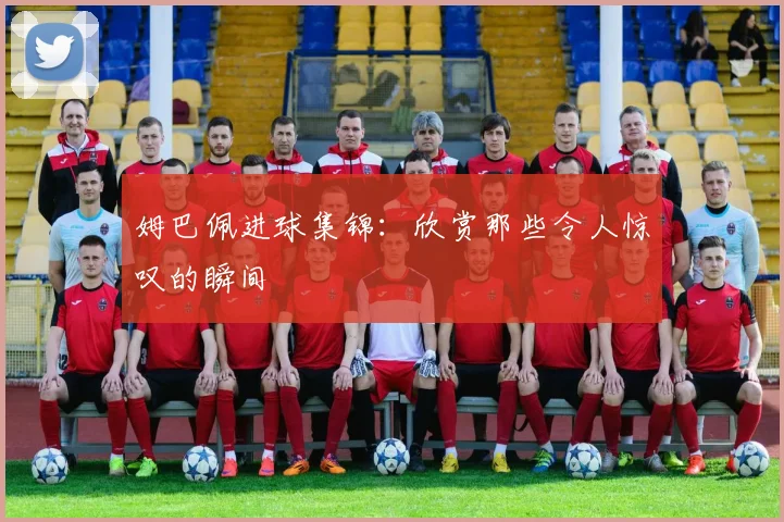 姆巴佩进球集锦：欣赏那些令人惊叹的瞬间