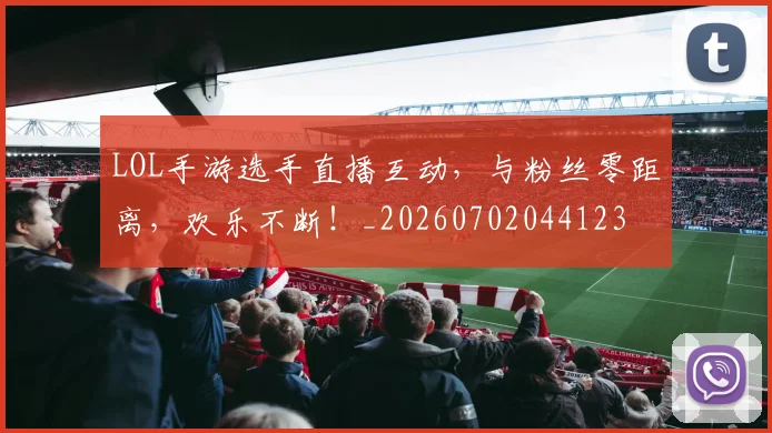 LOL手游选手直播互动，与粉丝零距离，欢乐不断！_20260702044123