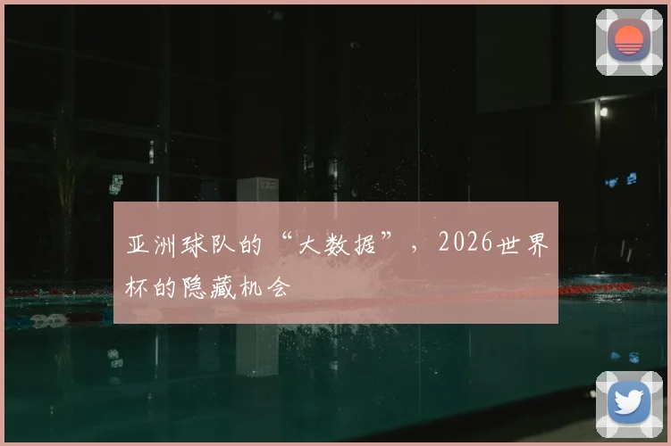 亚洲球队的“大数据”,2026世界杯的隐藏机会